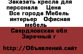 Заказать кресла для персонала  › Цена ­ 1 - Все города Мебель, интерьер » Офисная мебель   . Свердловская обл.,Заречный г.